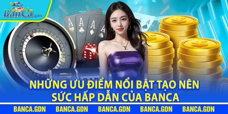 Những ưu điểm nổi bật tạo nên sức hấp dẫn của banca