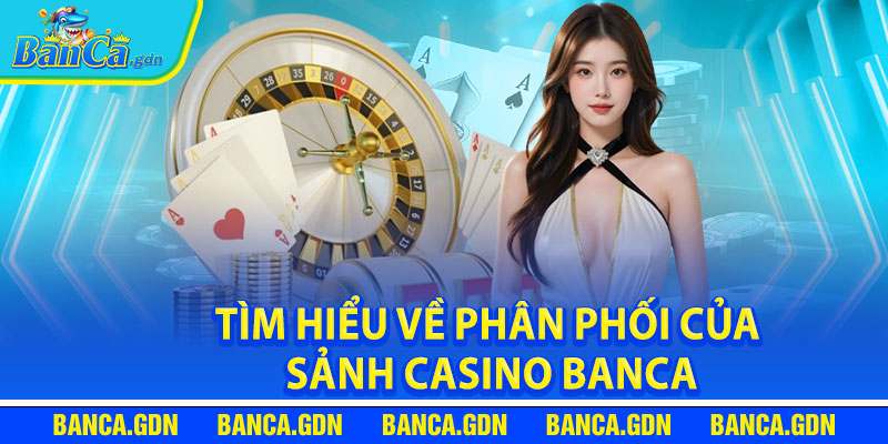 Tìm Hiểu Về Phân phối Của Sảnh Casino Banca