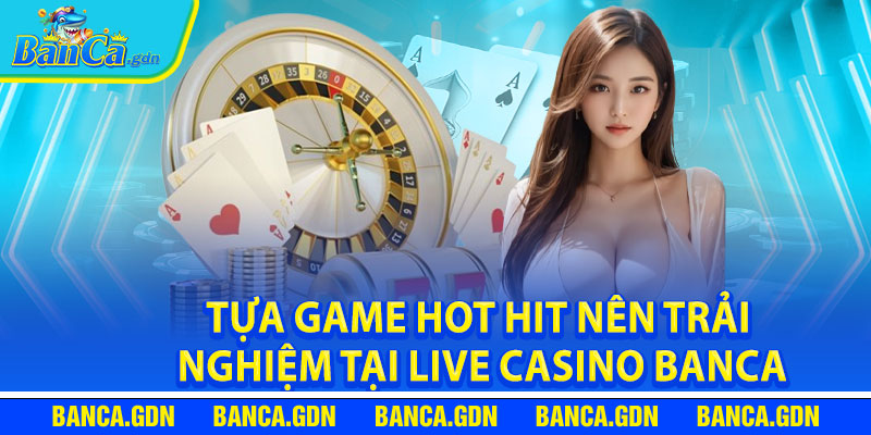 Tựa Game Hot Hit Nên Trải Nghiệm Tại Live Casino Banca